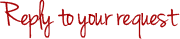 Reply to your request